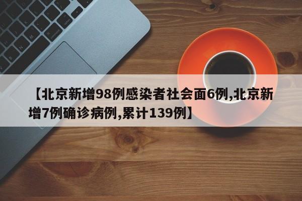 【北京新增98例感染者社会面6例,北京新增7例确诊病例,累计139例】