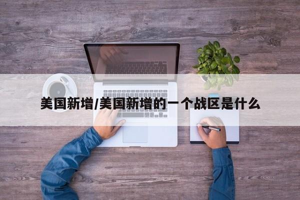美国新增/美国新增的一个战区是什么