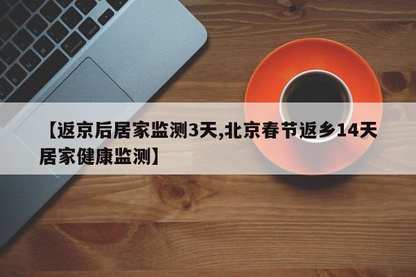 【返京后居家监测3天,北京春节返乡14天居家健康监测】