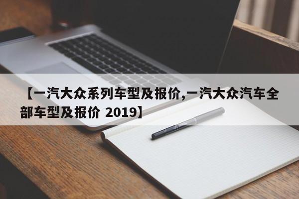 【一汽大众系列车型及报价,一汽大众汽车全部车型及报价 2019】