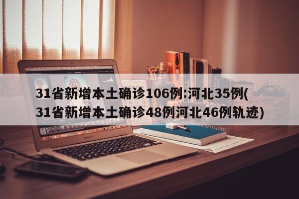 31省新增本土确诊106例:河北35例(31省新增本土确诊48例河北46例轨迹)