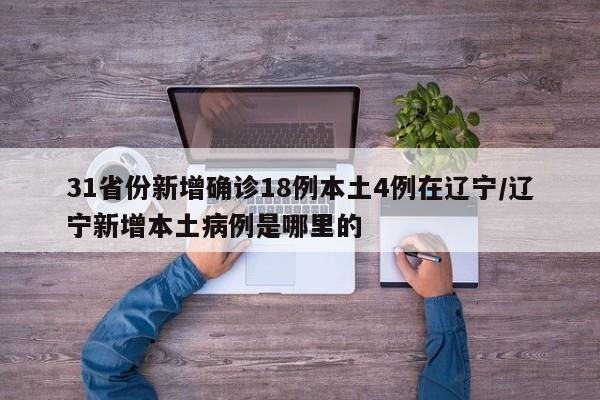 31省份新增确诊18例本土4例在辽宁/辽宁新增本土病例是哪里的