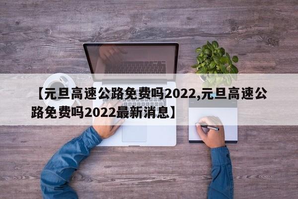 【元旦高速公路免费吗2022,元旦高速公路免费吗2022最新消息】
