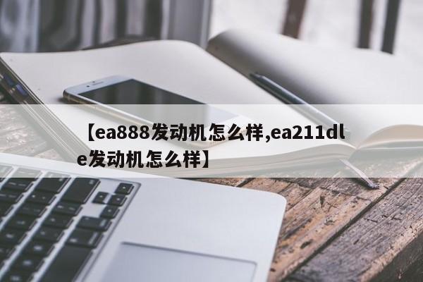 【ea888发动机怎么样,ea211dle发动机怎么样】