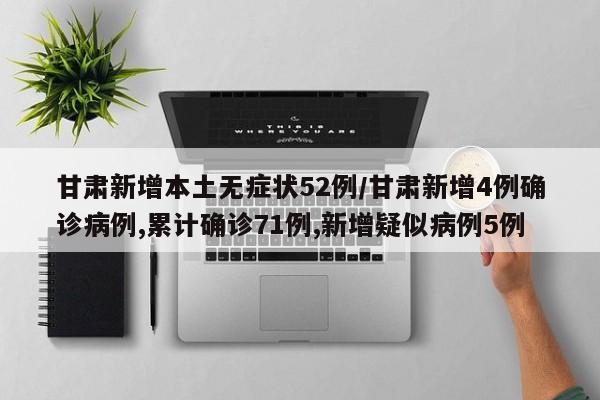甘肃新增本土无症状52例/甘肃新增4例确诊病例,累计确诊71例,新增疑似病例5例