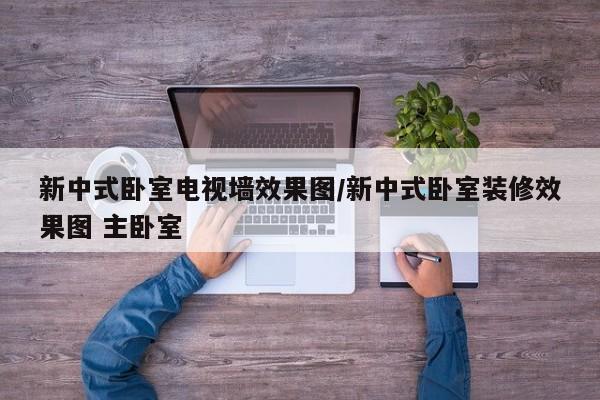 新中式卧室电视墙效果图/新中式卧室装修效果图 主卧室