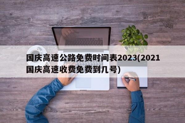 国庆高速公路免费时间表2023(2021国庆高速收费免费到几号)