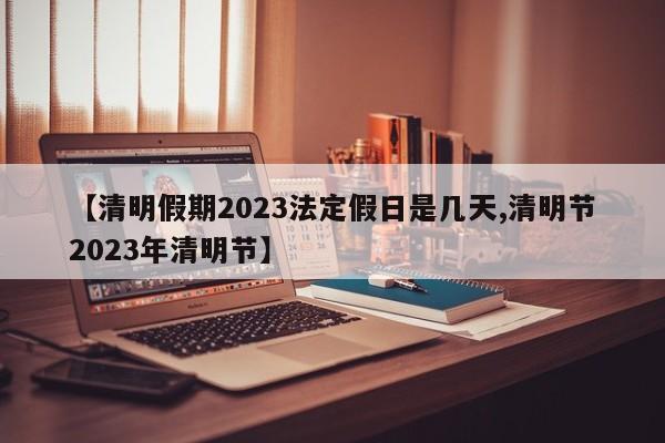 【清明假期2023法定假日是几天,清明节2023年清明节】