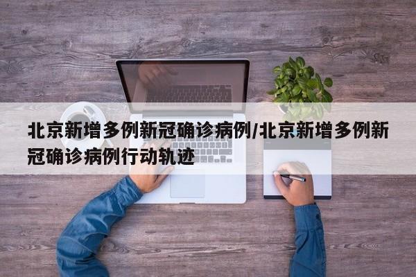 北京新增多例新冠确诊病例/北京新增多例新冠确诊病例行动轨迹