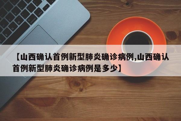 【山西确认首例新型肺炎确诊病例,山西确认首例新型肺炎确诊病例是多少】