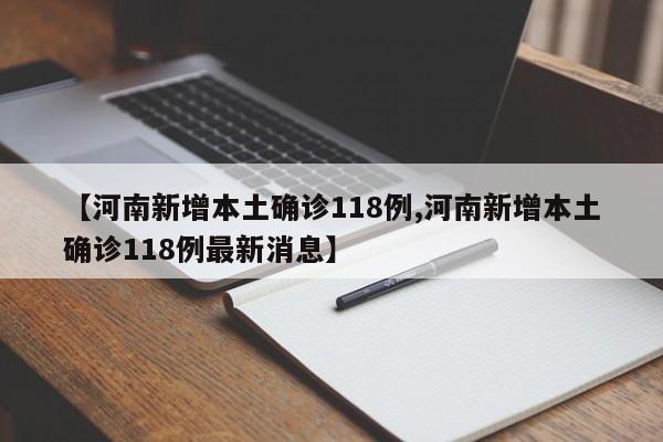 【河南新增本土确诊118例,河南新增本土确诊118例最新消息】