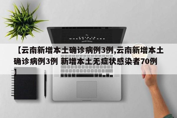 【云南新增本土确诊病例3例,云南新增本土确诊病例3例 新增本土无症状感染者70例】