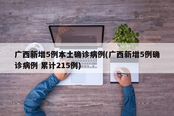 广西新增5例本土确诊病例(广西新增5例确诊病例 累计215例)