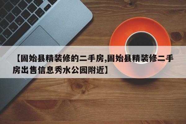【固始县精装修的二手房,固始县精装修二手房出售信息秀水公园附近】