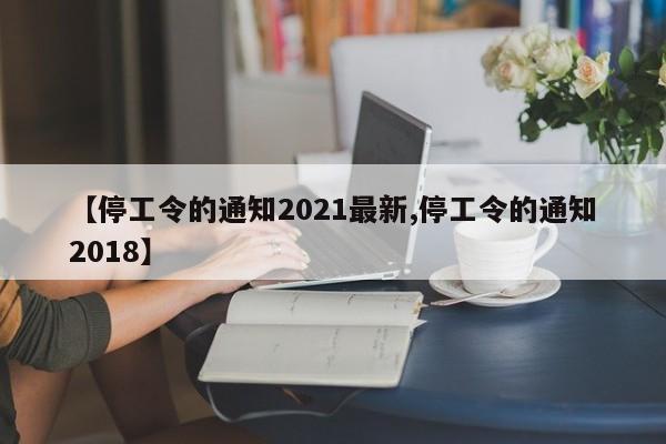 【停工令的通知2021最新,停工令的通知2018】