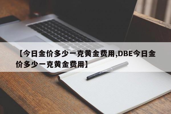 【今日金价多少一克黄金费用,DBE今日金价多少一克黄金费用】
