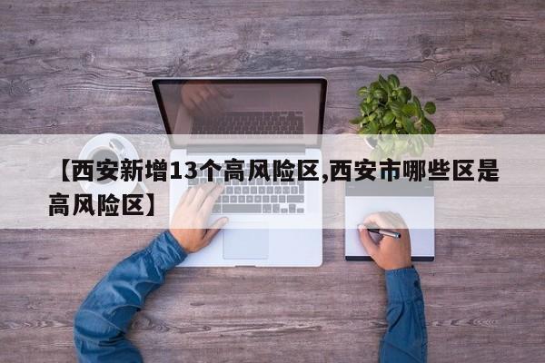 【西安新增13个高风险区,西安市哪些区是高风险区】