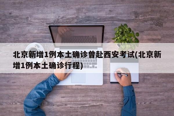 北京新增1例本土确诊曾赴西安考试(北京新增1例本土确诊行程)