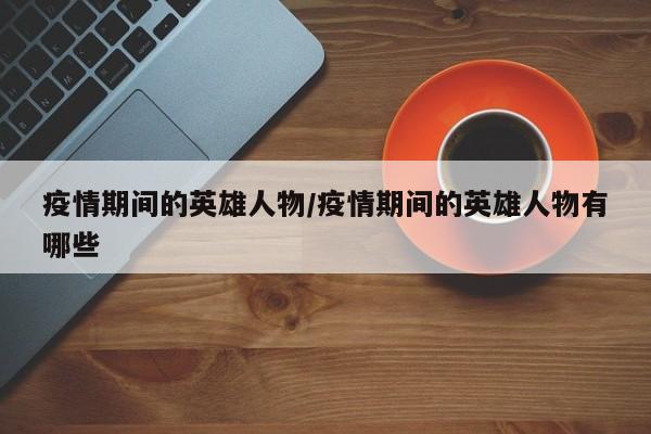 疫情期间的英雄人物/疫情期间的英雄人物有哪些