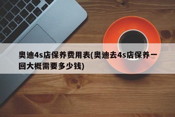 奥迪4s店保养费用表(奥迪去4s店保养一回大概需要多少钱)
