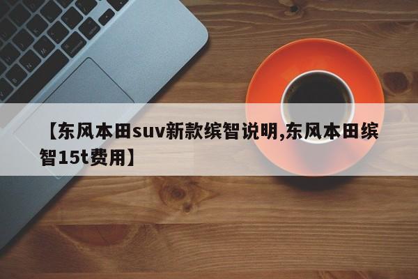 【东风本田suv新款缤智说明,东风本田缤智15t费用】