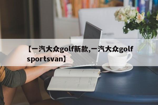 【一汽大众golf新款,一汽大众golf sportsvan】