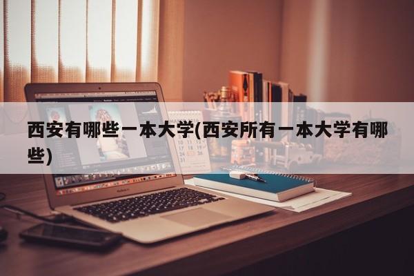 西安有哪些一本大学(西安所有一本大学有哪些)