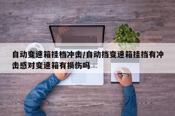自动变速箱挂档冲击/自动挡变速箱挂挡有冲击感对变速箱有损伤吗