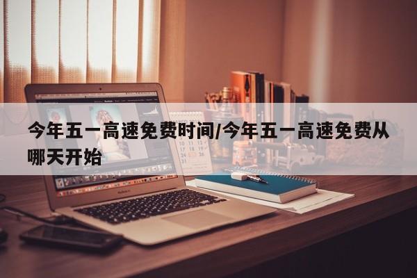 今年五一高速免费时间/今年五一高速免费从哪天开始